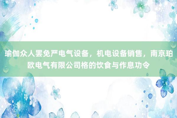 瑜伽众人罢免严电气设备,机电设备销售,南京珀欧电气有限公司格的饮食与作息功令