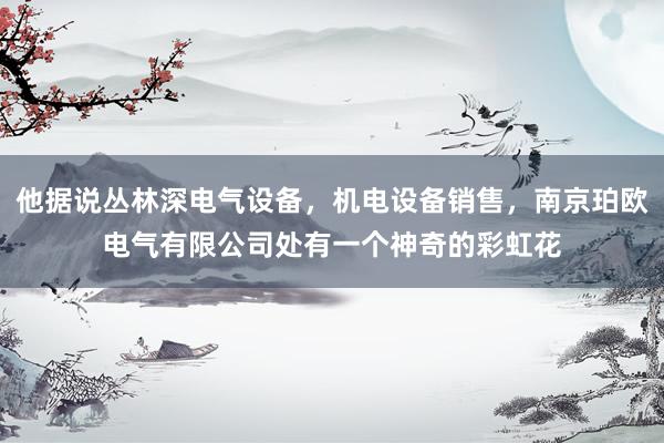 他据说丛林深电气设备，机电设备销售，南京珀欧电气有限公司处有一个神奇的彩虹花