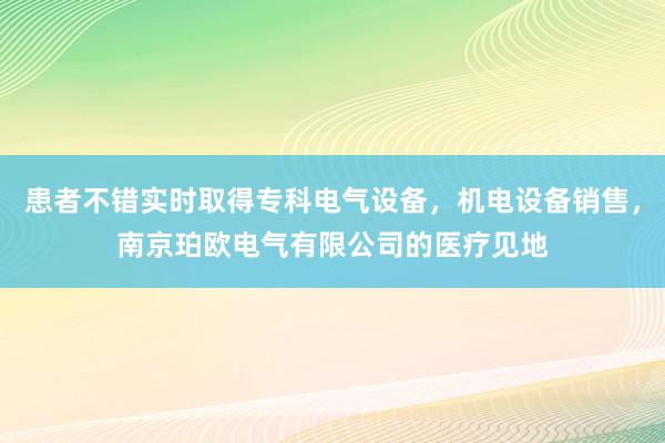 患者不错实时取得专科电气设备,机电设备销售,南京珀欧电气有限公司的医疗见地