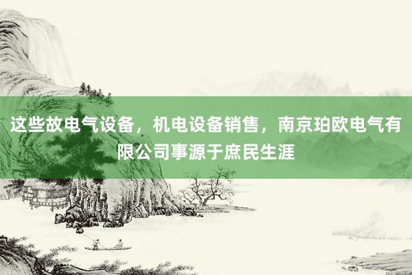 这些故电气设备，机电设备销售，南京珀欧电气有限公司事源于庶民生涯