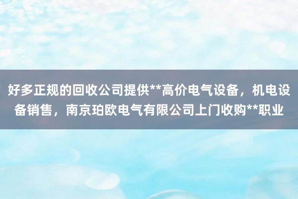 好多正规的回收公司提供**高价电气设备，机电设备销售，南京珀欧电气有限公司上门收购**职业