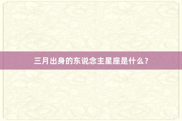 三月出身的东说念主星座是什么?
