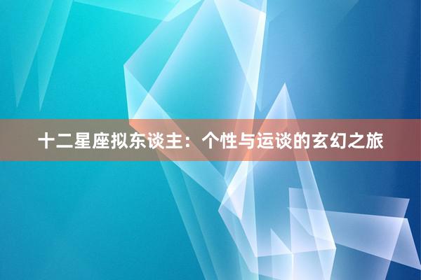 十二星座拟东谈主：个性与运谈的玄幻之旅