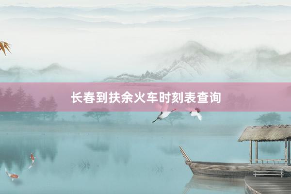 长春到扶余火车时刻表查询
